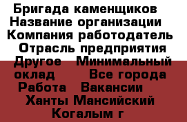 Бригада каменщиков › Название организации ­ Компания-работодатель › Отрасль предприятия ­ Другое › Минимальный оклад ­ 1 - Все города Работа » Вакансии   . Ханты-Мансийский,Когалым г.